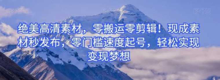绝美高清素材,零搬运零剪辑!现成素材秒发布,零门槛速度起号,轻松实现变现梦想