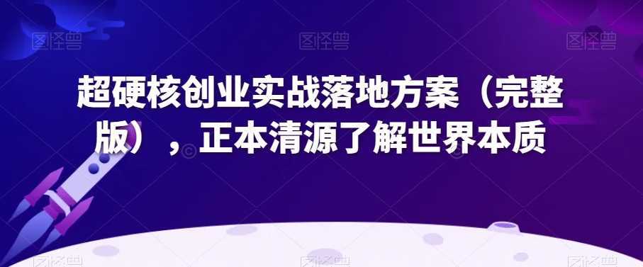 超硬核创业实战落地方案,正本清源了解世界本质