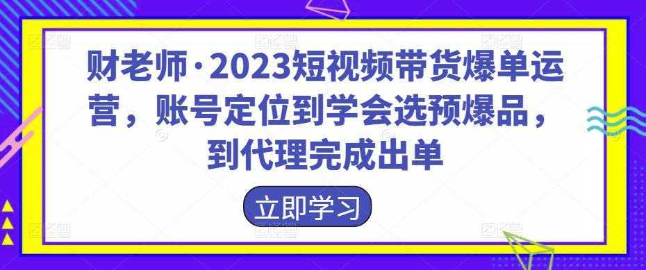 财老师·2023短视频带货爆单运营,账号定位到学会选预爆品,到代理完成出单