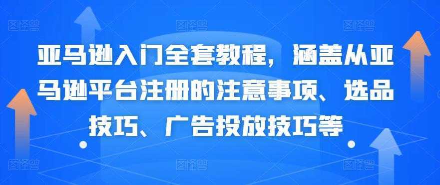 亚马逊入门全套教程,涵盖从亚马逊平台注册的注意事项、选品技巧、广告投放技巧等
