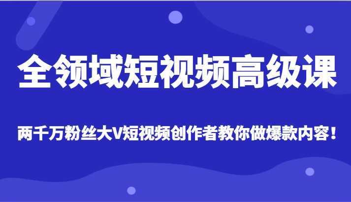全领域短视频高级课,全网两千万粉丝大V创作者教你做爆款短视频内容