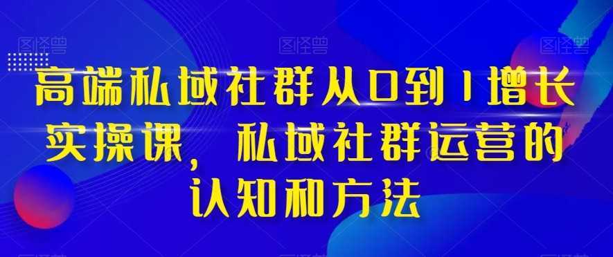 高端私域社群从0到1增长实战课,私域社群运营的认知和方法