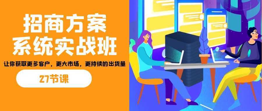 招商·方案系统实战班:让你获取更多客户,更大市场,更持续的出货量(27节)