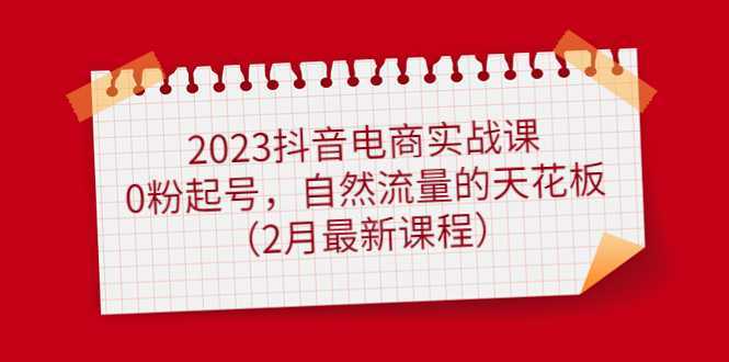 2023抖音电商实战课:0粉起号,自然流量的天花板