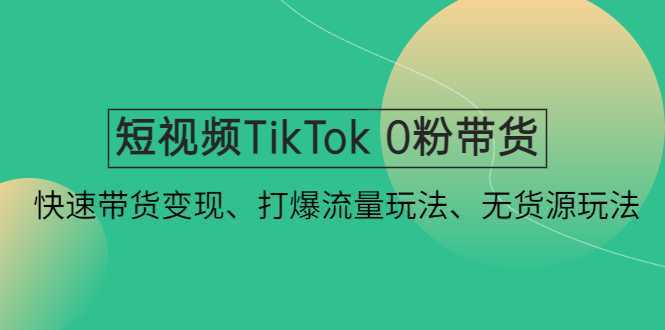 短视频TikTok 0粉带货:快速带货变现、打爆流量玩法、无货源玩法