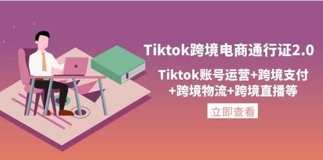 Tiktok跨境电商通行证2.0,Tiktok账号运营+跨境支付+跨境物流+跨境直播等