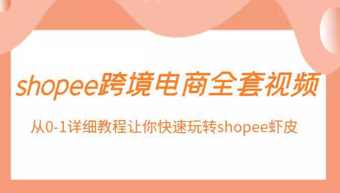 shopee跨境电商全套视频,从0-1详细教程让你快速玩转shopee虾皮