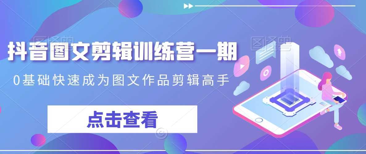 抖音图文剪辑训练营一期,0基础快速成为图文作品剪辑高手
