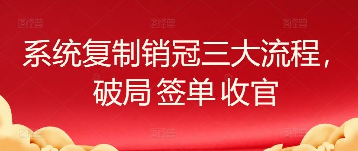 系统复制销冠三大流程,破局 签单 收官
