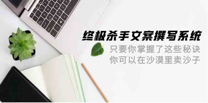 终极杀手文案-撰写系统,只要你掌握了这些秘诀,你可以在沙漠里卖沙子