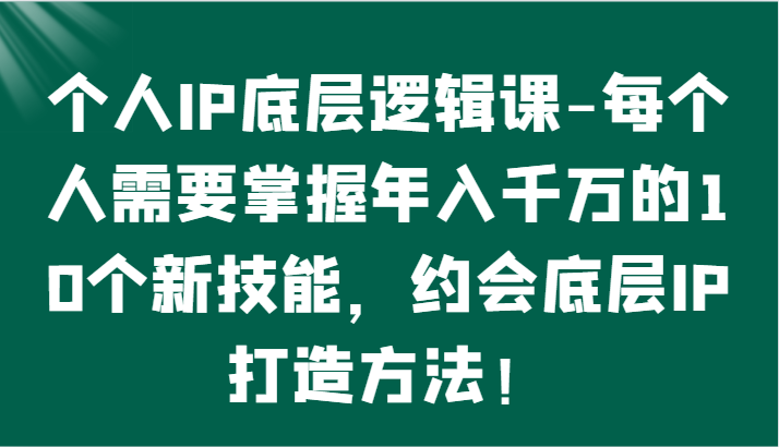 个人IP底层逻辑-​掌握年入千万的10个新技能,约会底层IP的打造方法!