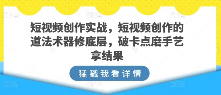 短视频创作实战,短视频创作的道法术器修底层,破卡点磨手艺拿结果