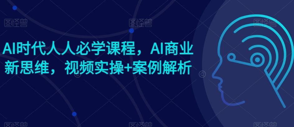 AI时代人人必学课程,AI商业新思维,视频实操+案例解析【赠AI商业爆款案例】