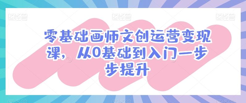 零基础画师文创运营变现课,从0基础到入门一步步提升