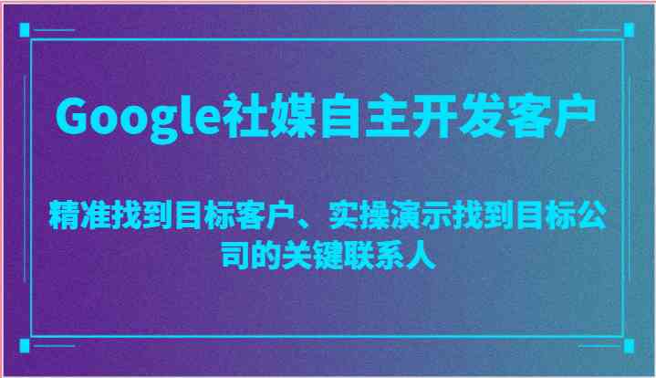 Google社媒自主开发客户,精准找到目标客户、实操演示找到目标公司的关键联系人