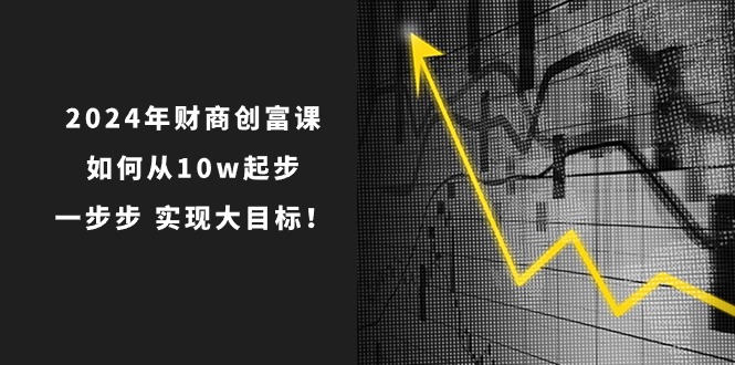 2024年 财商-创富课:如何从10w起步,一步步 实现大目标!