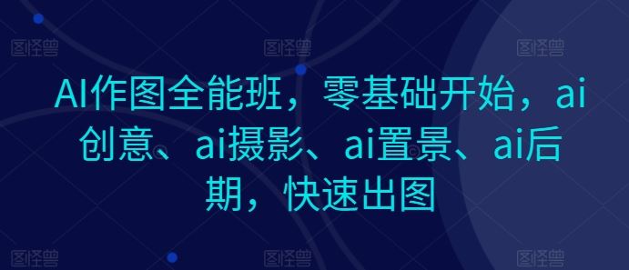 AI作图全能班,零基础开始,ai创意、ai摄影、ai置景、ai后期,快速出图