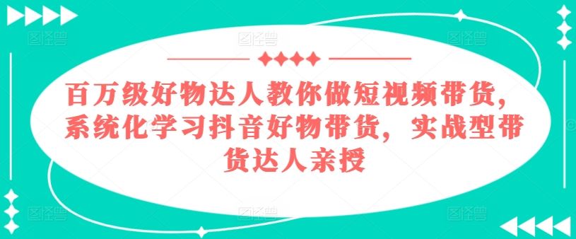 百万级好物达人教你做短视频带货,系统化学习抖音好物带货,实战型带货达人亲授