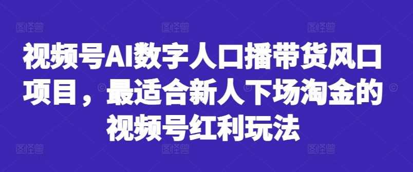 视频号AI数字人口播带货风口项目,最适合新人下场淘金的视频号红利玩法