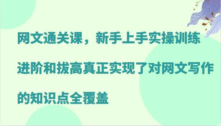 网文通关课,新手上手实操训练,进阶和拔高真正实现了对网文写作的知识点全覆盖