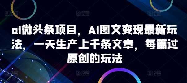 ai微头条项目,Ai图文变现最新玩法,一天生产上千条文章,每篇过原创的玩法