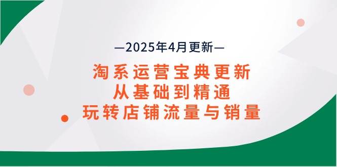 淘系运营宝典2025年4月更新,从基础到精通,玩转店铺流量与销量