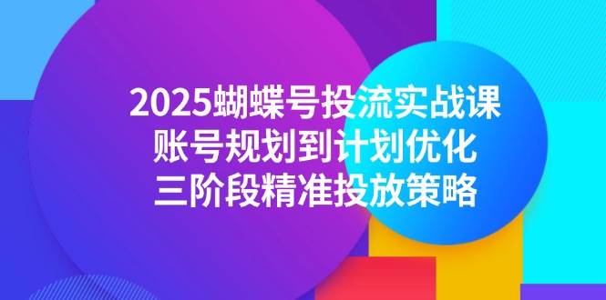 2025蝴蝶号投流实战课,账号规划到计划优化,三阶段精准投放策略