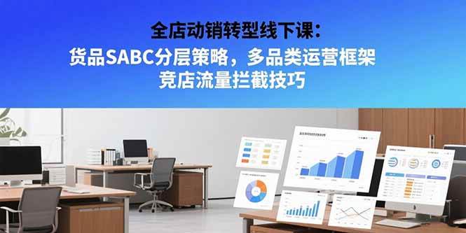 全店动销转型线下课:货品SABC分层策略,多品类运营框架 竞店流量拦截技巧