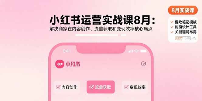 小红书运营实战课8月:解决商家在内容创作、流量获取和变现效率核心痛点