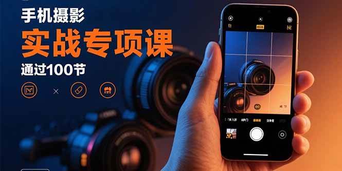手机摄影实战专项课:通过100节实操课程实现从入门到精通的技能进阶