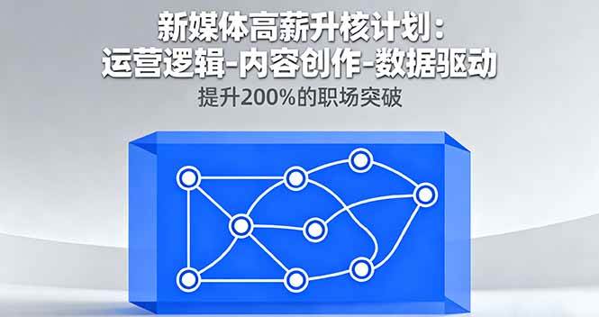 新媒体高薪升核计划:运营逻辑-内容创作-数据驱动,提升200%的职场突破