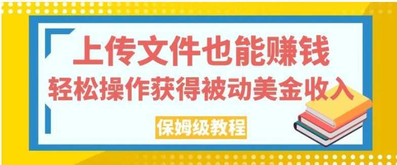 上传文件也能赚钱，轻松操作获得被动美金收入，保姆级教程【揭秘】