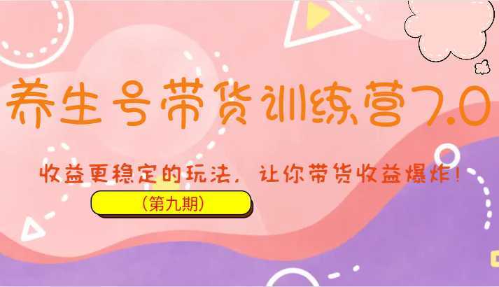养生号带货训练营7.0,收益更稳定的玩法,让你带货收益爆炸!