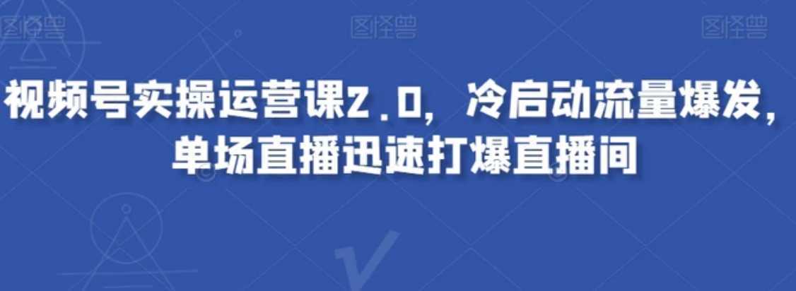 视频号实操运营课2.0,冷启动流量爆发,单场直播迅速打爆直播间