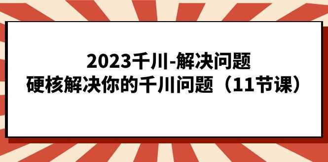 2023千川-解决问题,硬核解决你的千川问题