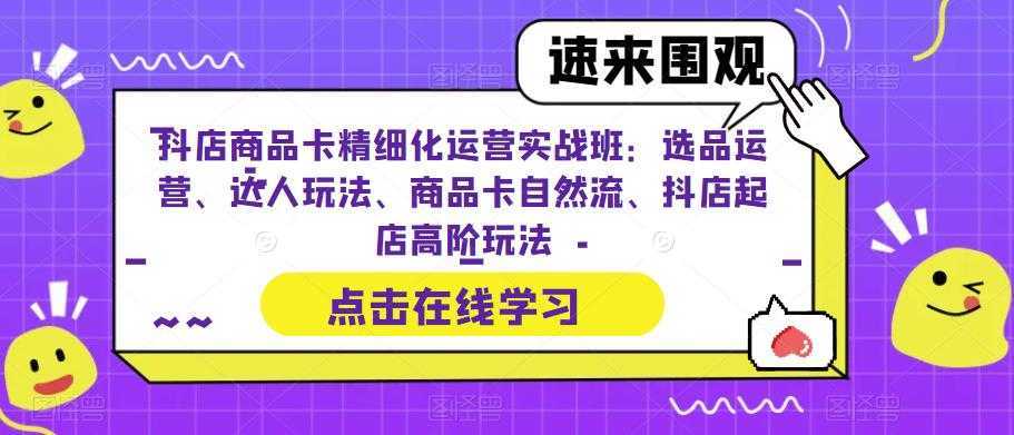 抖店商品卡精细化运营实操班:选品运营、达人玩法、商品卡自然流、抖店起店