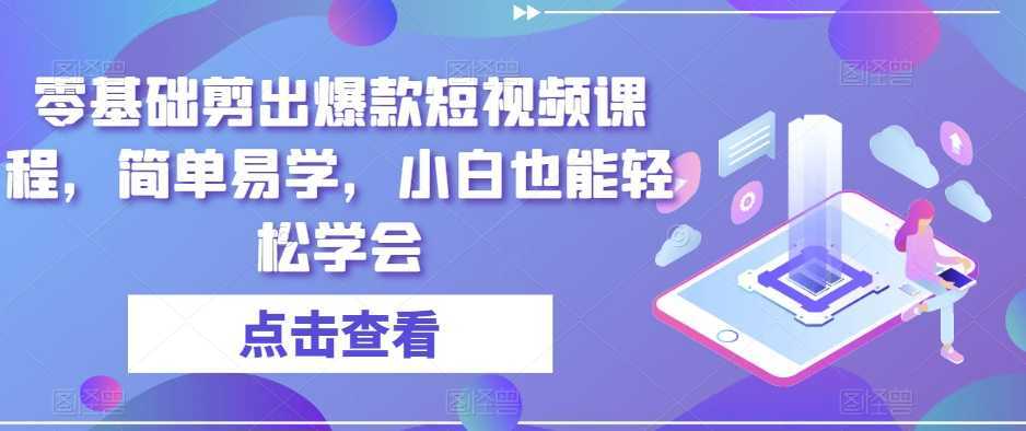 零基础剪出爆款短视频课程，简单易学，小白也能轻松学会