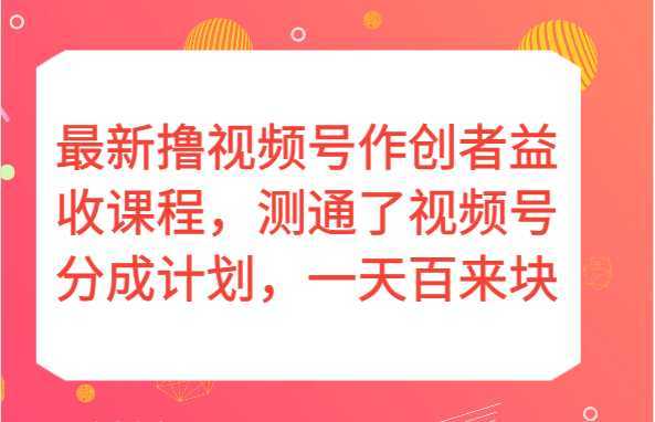 最新撸视频号作创者益收课程，测通了视频号分成计划，一天百来块！