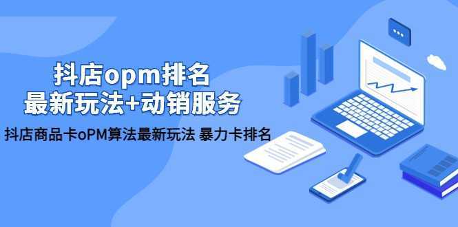 抖店/opm排名/最新玩法+动销服务，抖店商品卡oPM算法最新玩法 暴力卡排名