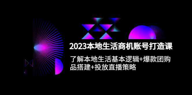 2023本地同城生活商机账号打造课，基本逻辑+爆款团购品搭建+投放直播策略