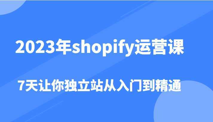 2023年shopify运营课，7天让你独立站从入门到精通