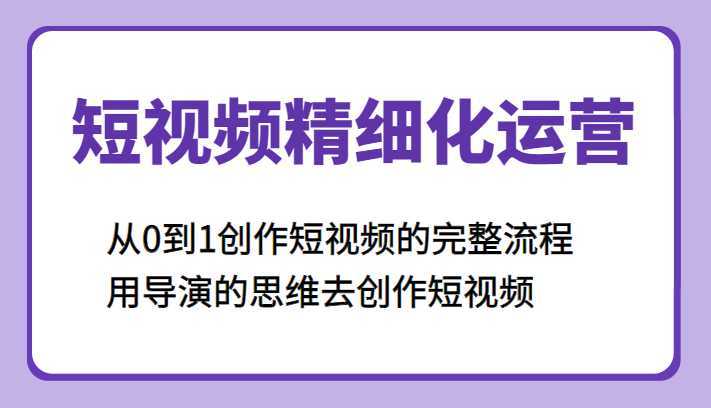 短视频精细化运营，从0到1创作短视频的完整流程、用导演的思维去创作短视频
