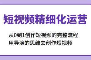 短视频精细化运营，从0到1创作短视频的完整流程、用导演的思维去创作短视频
