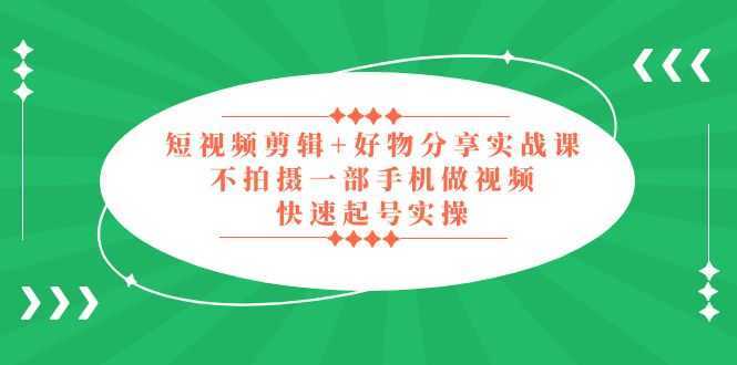 短视频剪辑+好物分享实战课，无需拍摄一部手机做视频，快速起号实操