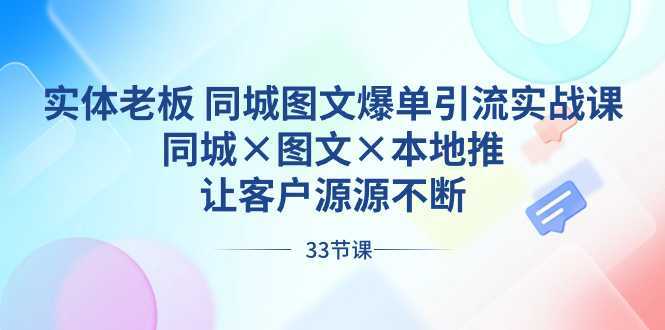 实体老板 同城图文爆单引流实战课,同城×图文×本地推,让客户源源不断