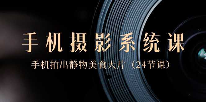 0基础-手机摄影系统课,手机拍出静物美食大片