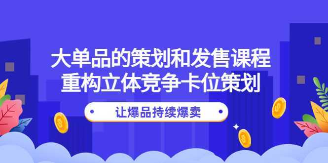 大单品的策划和发售课程:重构立体竞争卡位策划,让爆品持续爆卖