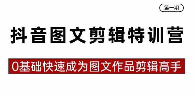 抖音图文剪辑特训营第一期,0基础快速成为图文作品剪辑高手