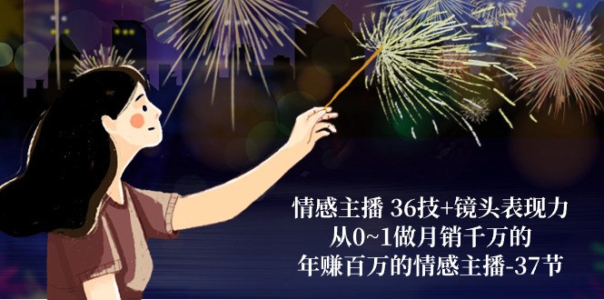 情感主播36技+镜头表现力：从0~1做月销千万的，年赚百万的情感主播