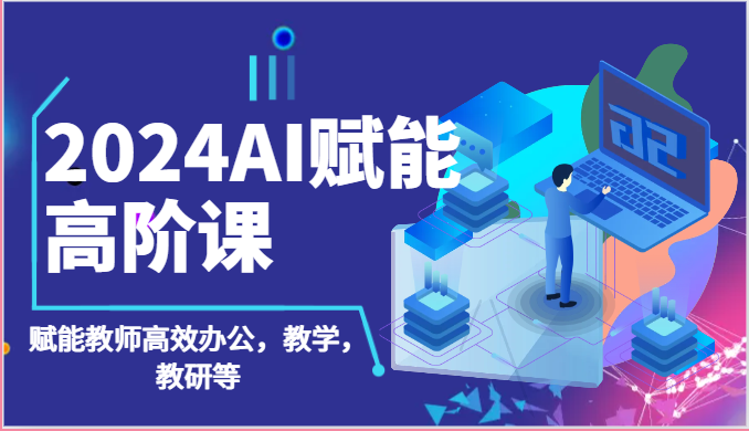 2024AI赋能高阶课：AI赋能教师高效办公，教学，教研等